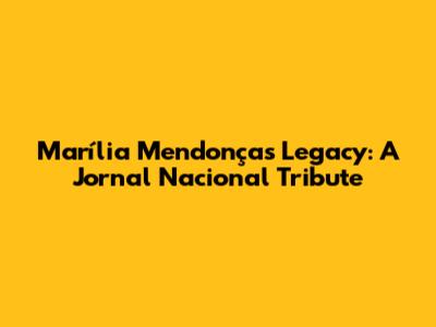 Marília Mendonça's Legacy: A Jornal Nacional Tribute