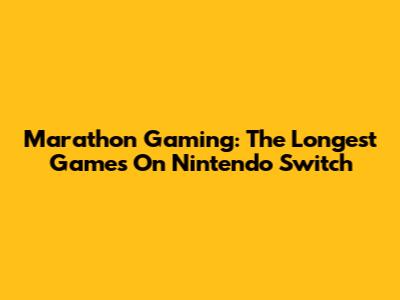 Marathon Gaming: The Longest Games On Nintendo Switch