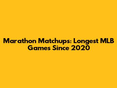 Marathon Matchups: Longest MLB Games Since 2020
