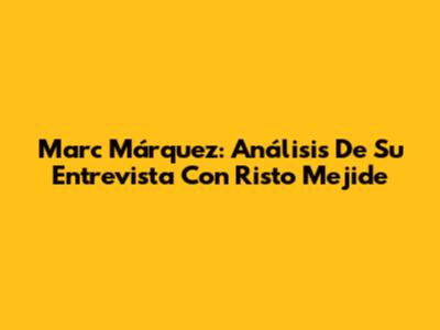 Marc Márquez: Análisis De Su Entrevista Con Risto Mejide
