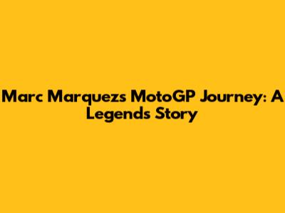 Marc Marquez's MotoGP Journey: A Legend's Story