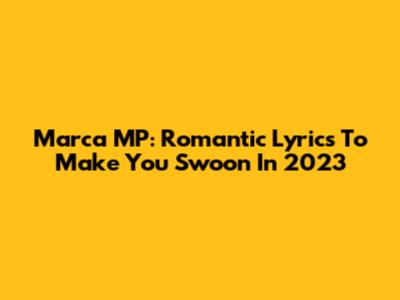 Marca MP: Romantic Lyrics To Make You Swoon In 2023