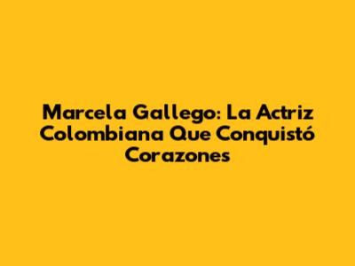 Marcela Gallego: La Actriz Colombiana Que Conquistó Corazones