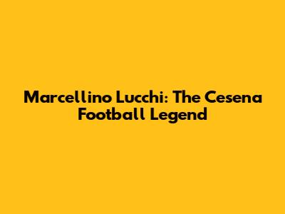 Marcellino Lucchi: The Cesena Football Legend