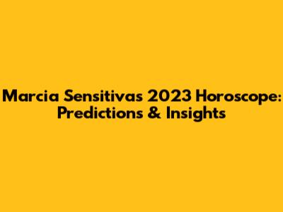 Marcia Sensitiva's 2023 Horoscope: Predictions & Insights