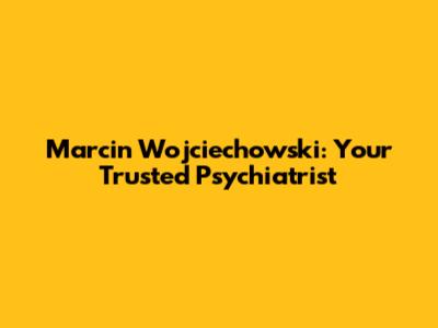 Marcin Wojciechowski: Your Trusted Psychiatrist