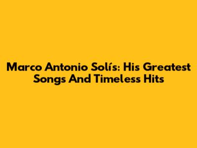 Marco Antonio Solís: His Greatest Songs And Timeless Hits