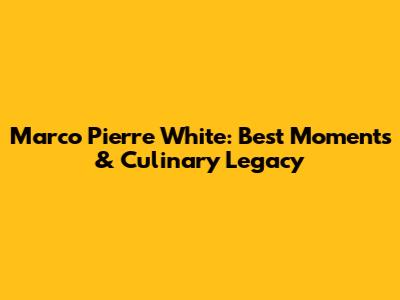 Marco Pierre White: Best Moments & Culinary Legacy