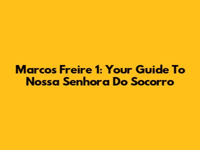 Marcos Freire 1: Your Guide To Nossa Senhora Do Socorro