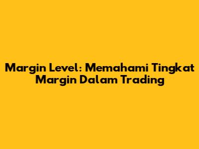 Margin Level: Memahami Tingkat Margin Dalam Trading
