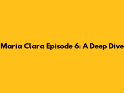Maria Clara Episode 6: A Deep Dive