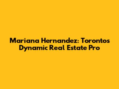 Mariana Hernandez: Toronto's Dynamic Real Estate Pro