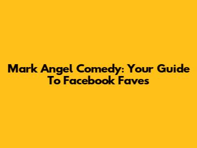 Mark Angel Comedy: Your Guide To Facebook Faves
