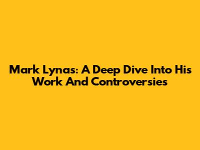 Mark Lynas: A Deep Dive Into His Work And Controversies