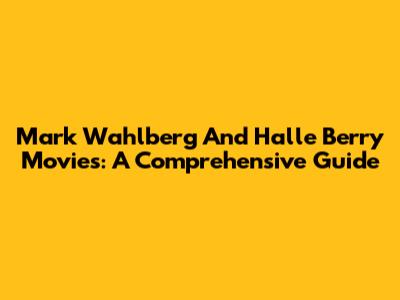 Mark Wahlberg And Halle Berry Movies: A Comprehensive Guide