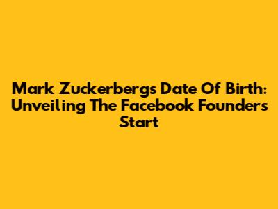 Mark Zuckerberg's Date Of Birth: Unveiling The Facebook Founder's Start