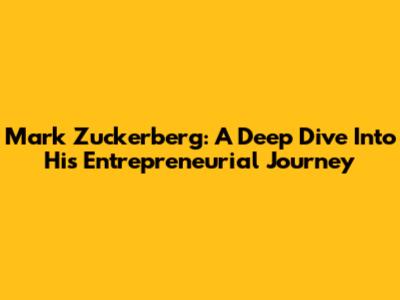 Mark Zuckerberg: A Deep Dive Into His Entrepreneurial Journey