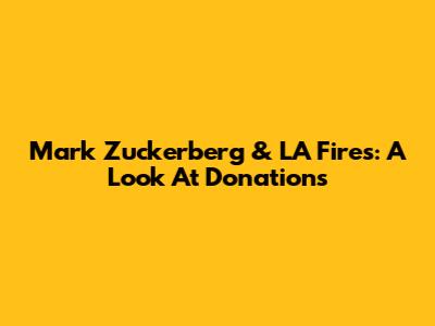 Mark Zuckerberg & LA Fires: A Look At Donations