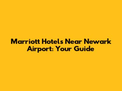 Marriott Hotels Near Newark Airport: Your Guide