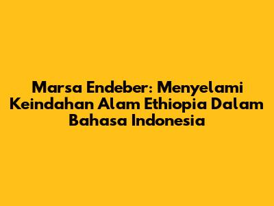 Marsa Endeber: Menyelami Keindahan Alam Ethiopia Dalam Bahasa Indonesia