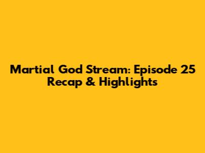 Martial God Stream: Episode 25 Recap & Highlights