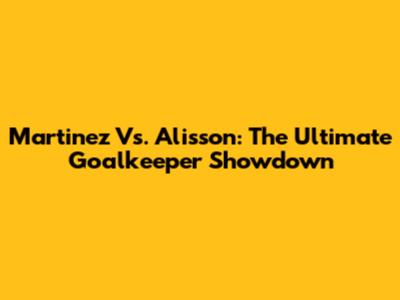 Martinez Vs. Alisson: The Ultimate Goalkeeper Showdown