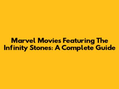 Marvel Movies Featuring The Infinity Stones: A Complete Guide