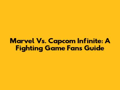 Marvel Vs. Capcom Infinite: A Fighting Game Fan's Guide