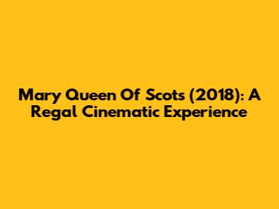 Mary Queen Of Scots (2018): A Regal Cinematic Experience