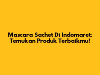 Mascara Sachet Di Indomaret: Temukan Produk Terbaikmu!