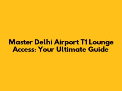Master Delhi Airport T1 Lounge Access: Your Ultimate Guide