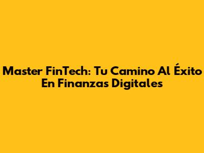 Master FinTech: Tu Camino Al Éxito En Finanzas Digitales
