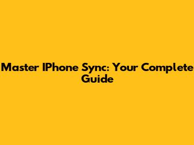 Master IPhone Sync: Your Complete Guide