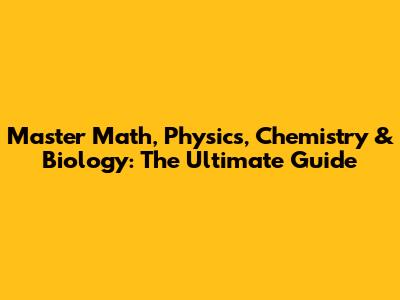 Master Math, Physics, Chemistry & Biology: The Ultimate Guide