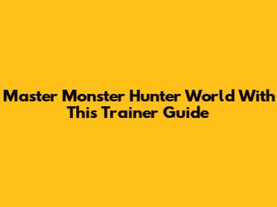 Master Monster Hunter World With This Trainer Guide