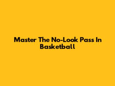 Master The No-Look Pass In Basketball
