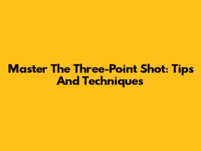 Master The Three-Point Shot: Tips And Techniques