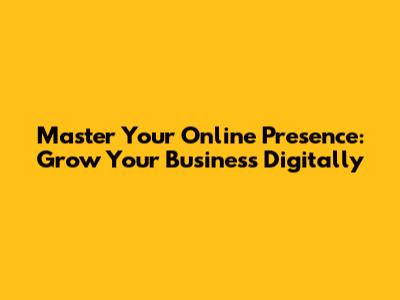 Master Your Online Presence: Grow Your Business Digitally