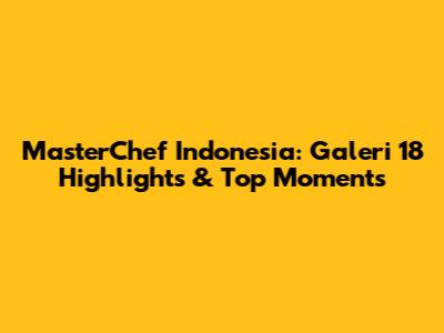 MasterChef Indonesia: Galeri 18 Highlights & Top Moments