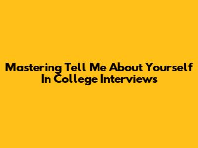 Mastering 'Tell Me About Yourself' In College Interviews