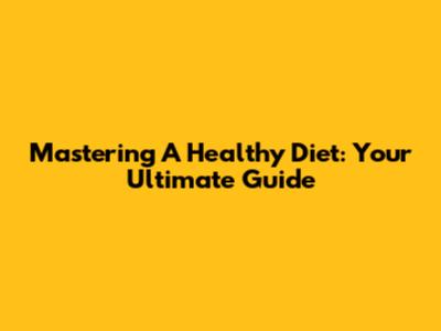 Mastering A Healthy Diet: Your Ultimate Guide