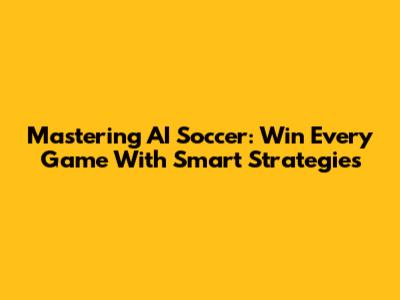 Mastering AI Soccer: Win Every Game With Smart Strategies
