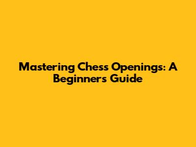 Mastering Chess Openings: A Beginner's Guide