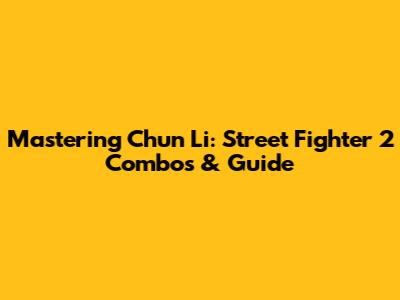 Mastering Chun Li: Street Fighter 2 Combos & Guide