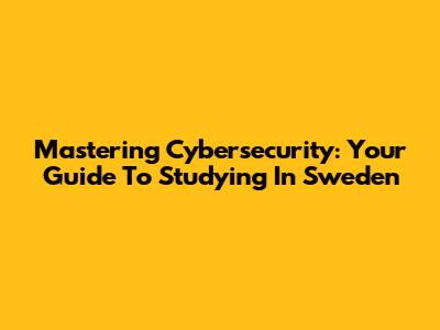 Mastering Cybersecurity: Your Guide To Studying In Sweden