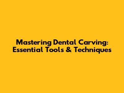 Mastering Dental Carving: Essential Tools & Techniques