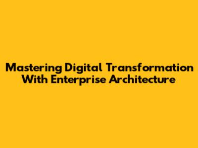 Mastering Digital Transformation With Enterprise Architecture