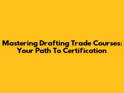 Mastering Drafting Trade Courses: Your Path To Certification