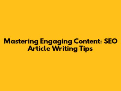 Mastering Engaging Content: SEO Article Writing Tips