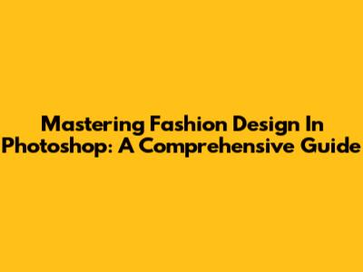 Mastering Fashion Design In Photoshop: A Comprehensive Guide